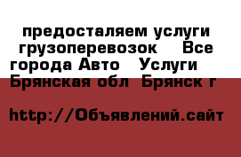 предосталяем услуги грузоперевозок  - Все города Авто » Услуги   . Брянская обл.,Брянск г.